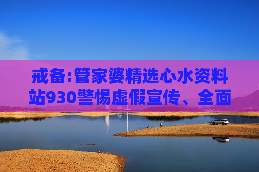 戒备:管家婆精选心水资料站930警惕虚假宣传、全面解答