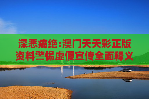 深恶痛绝:澳门天天彩正版资料警惕虚假宣传全面释义