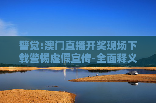 警觉:澳门直播开奖现场下载警惕虚假宣传-全面释义、解释与落实