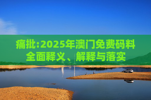 痛批:2025年澳门免费码料全面释义、解释与落实