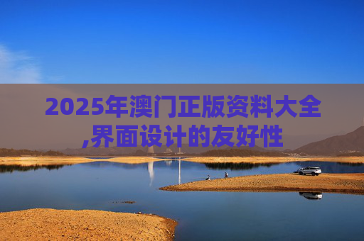 2025年澳门正版资料大全,界面设计的友好性