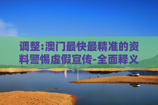 调整:澳门最快最精准的资料警惕虚假宣传-全面释义