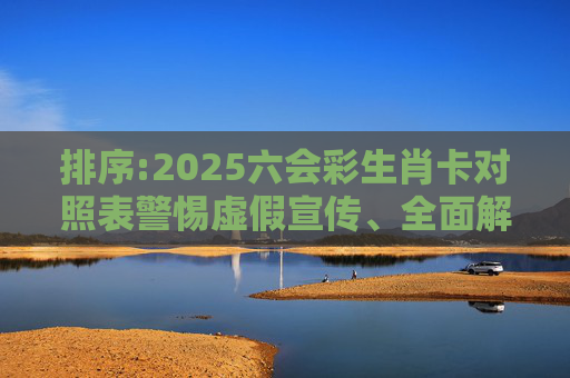 排序:2025六会彩生肖卡对照表警惕虚假宣传、全面解答与解释