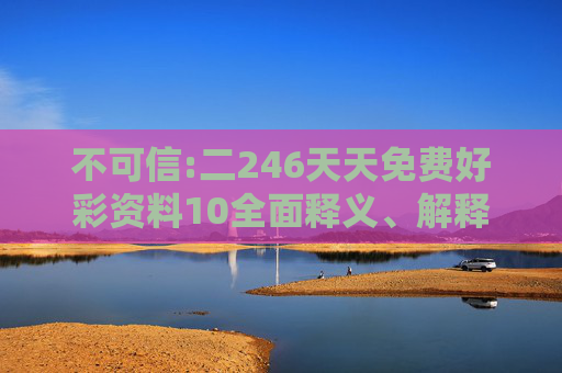 不可信:二246天天免费好彩资料10全面释义、解释与落实