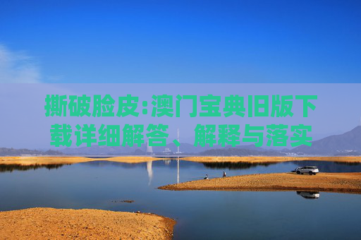 撕破脸皮:澳门宝典旧版下载详细解答、解释与落实