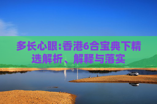 多长心眼:香港6合宝典下精选解析、解释与落实