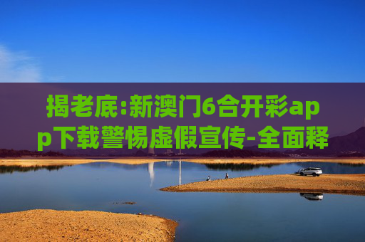 揭老底:新澳门6合开彩app下载警惕虚假宣传-全面释义