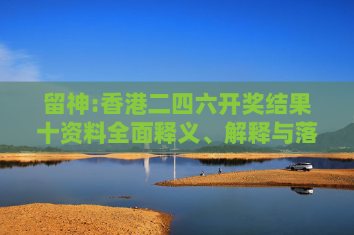留神:香港二四六开奖结果十资料全面释义、解释与落实