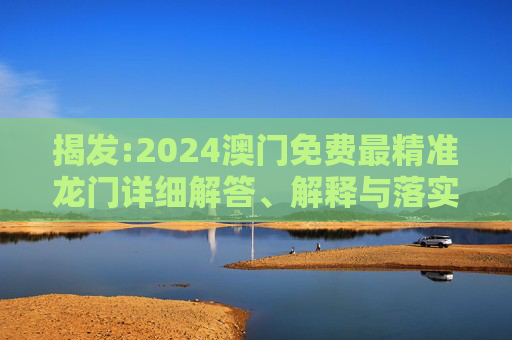 揭发:2024澳门免费最精准龙门详细解答、解释与落实