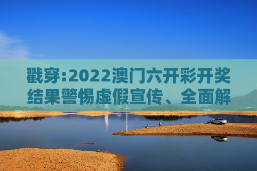 戳穿:2022澳门六开彩开奖结果警惕虚假宣传、全面解答