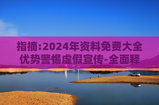 指摘:2024年资料免费大全优势警惕虚假宣传-全面释义