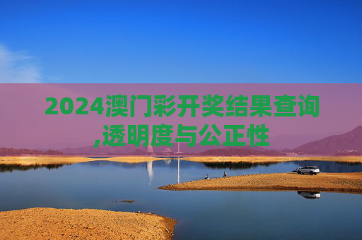 2024澳门彩开奖结果查询,透明度与公正性
