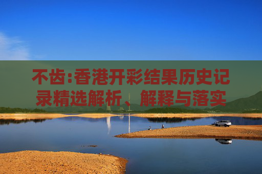 不齿:香港开彩结果历史记录精选解析、解释与落实