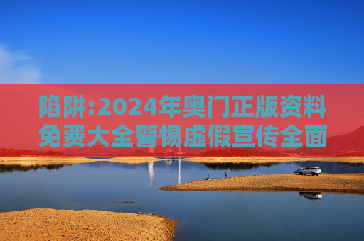 陷阱:2024年奥门正版资料免费大全警惕虚假宣传全面释义