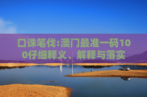 口诛笔伐:澳门最准一码100仔细释义、解释与落实