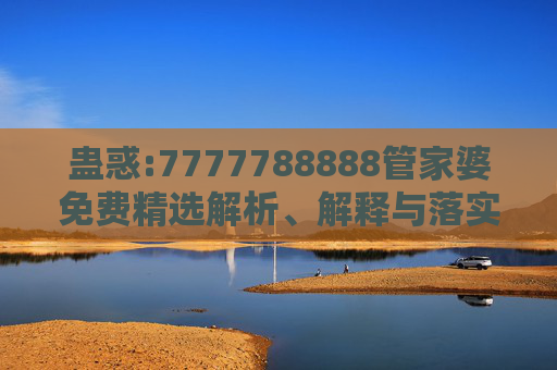 蛊惑:7777788888管家婆免费精选解析、解释与落实