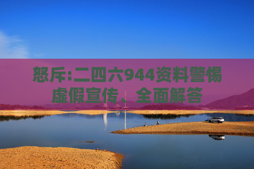 怒斥:二四六944资料警惕虚假宣传、全面解答