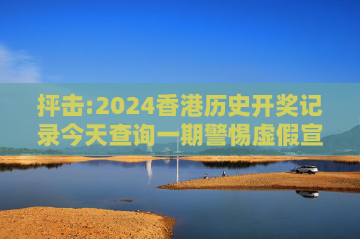 抨击:2024香港历史开奖记录今天查询一期警惕虚假宣传全面释义