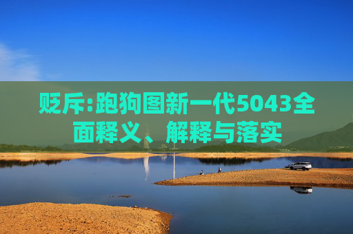 贬斥:跑狗图新一代5043全面释义、解释与落实