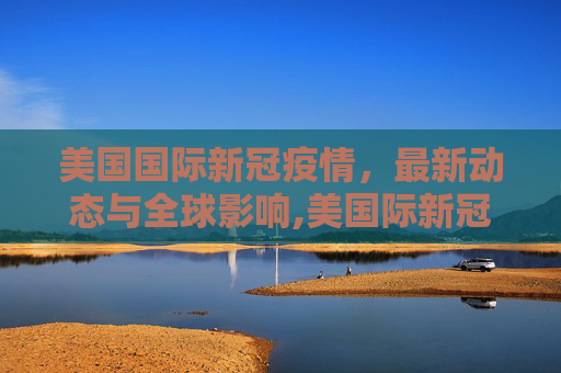 美国国际新冠疫情，最新动态与全球影响,美国际新冠疫情最新消息