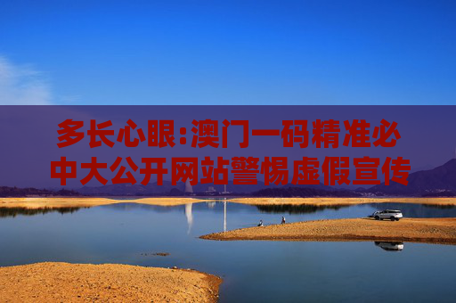 多长心眼:澳门一码精准必中大公开网站警惕虚假宣传全面释义
