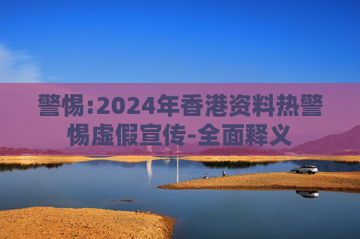 警惕:2024年香港资料热警惕虚假宣传-全面释义