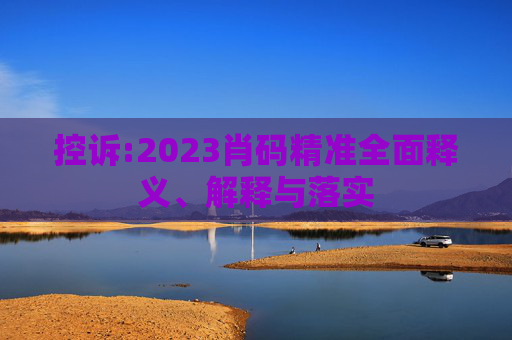 控诉:2023肖码精准全面释义、解释与落实