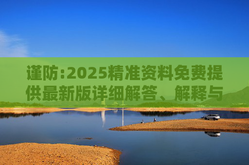 谨防:2025精准资料免费提供最新版详细解答、解释与落实