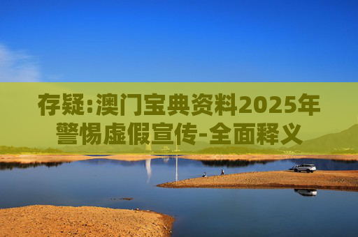 存疑:澳门宝典资料2025年警惕虚假宣传-全面释义