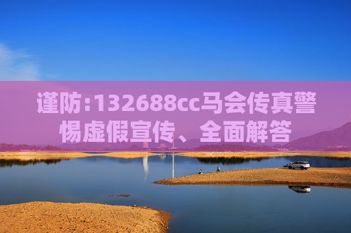 谨防:132688cc马会传真警惕虚假宣传、全面解答