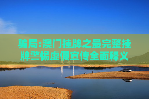 骗局:澳门挂牌之最完整挂牌警惕虚假宣传全面释义