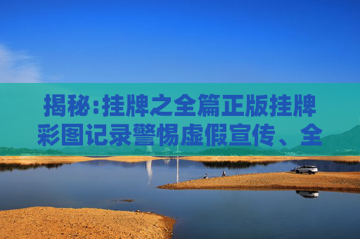 揭秘:挂牌之全篇正版挂牌彩图记录警惕虚假宣传、全面解答与解释