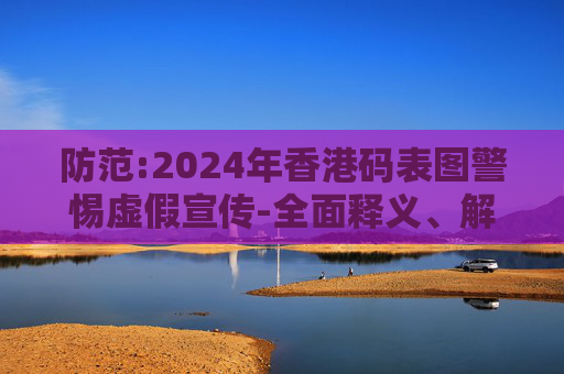 防范:2024年香港码表图警惕虚假宣传-全面释义、解释与落实