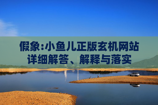 假象:小鱼儿正版玄机网站详细解答、解释与落实