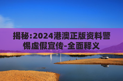 揭秘:2024港澳正版资料警惕虚假宣传-全面释义