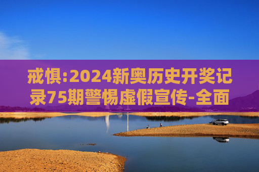 戒惧:2024新奥历史开奖记录75期警惕虚假宣传-全面释义、解释与落实