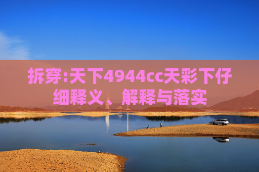 拆穿:天下4944cc天彩下仔细释义、解释与落实