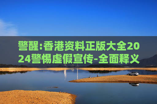 警醒:香港资料正版大全2024警惕虚假宣传-全面释义