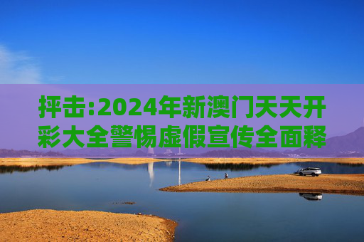 抨击:2024年新澳门天天开彩大全警惕虚假宣传全面释义