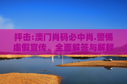 抨击:澳门肖码必中肖.警惕虚假宣传、全面解答与解释