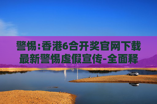 警惕:香港6合开奖官网下载最新警惕虚假宣传-全面释义、解释与落实