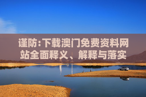 谨防:下载澳门免费资料网站全面释义、解释与落实