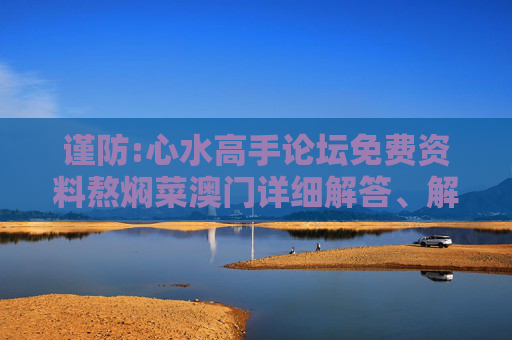 谨防:心水高手论坛免费资料熬焖菜澳门详细解答、解释与落实