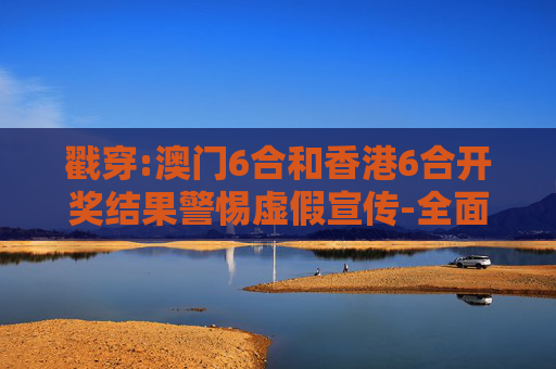 戳穿:澳门6合和香港6合开奖结果警惕虚假宣传-全面释义