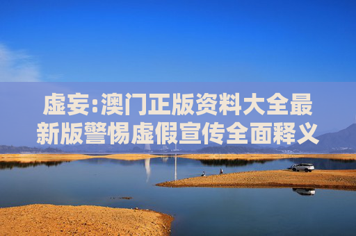 虚妄:澳门正版资料大全最新版警惕虚假宣传全面释义