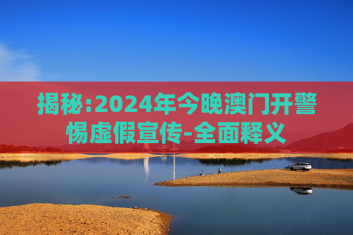 揭秘:2024年今晚澳门开警惕虚假宣传-全面释义