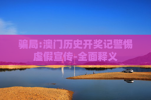 骗局:澳门历史开奖记警惕虚假宣传-全面释义