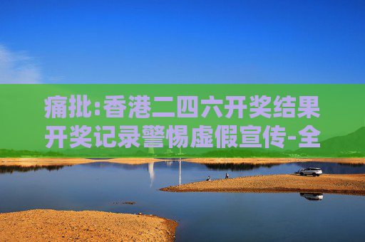 痛批:香港二四六开奖结果开奖记录警惕虚假宣传-全面释义、解释与落实