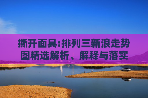 撕开面具:排列三新浪走势图精选解析、解释与落实