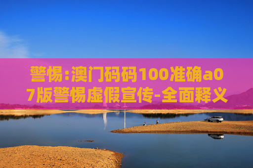 警惕:澳门码码100准确a07版警惕虚假宣传-全面释义